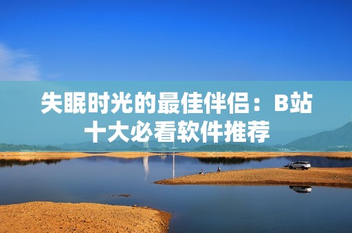 失眠时光的最佳伴侣：B站十大必看软件推荐