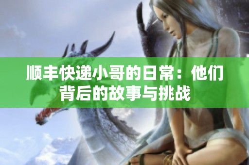 顺丰快递小哥的日常：他们背后的故事与挑战
