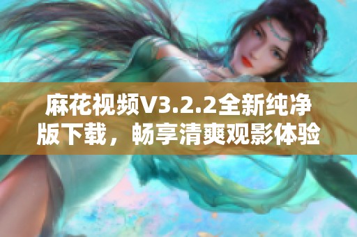 麻花视频V3.2.2全新纯净版下载，畅享清爽观影体验