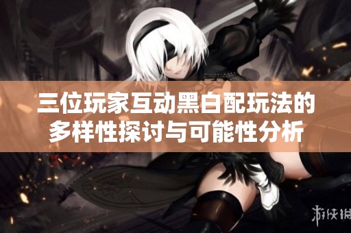 三位玩家互动黑白配玩法的多样性探讨与可能性分析