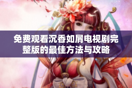 免费观看沉香如屑电视剧完整版的最佳方法与攻略