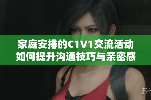 家庭安排的C1V1交流活动如何提升沟通技巧与亲密感
