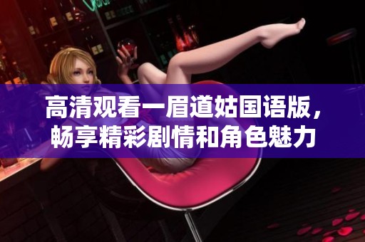 高清观看一眉道姑国语版，畅享精彩剧情和角色魅力