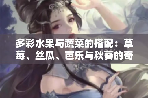 多彩水果与蔬菜的搭配：草莓、丝瓜、芭乐与秋葵的奇妙组合