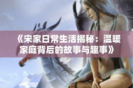 《宋家日常生活揭秘：温暖家庭背后的故事与趣事》