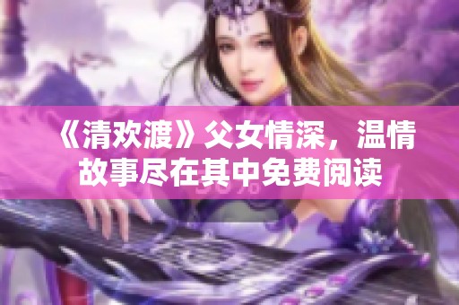 《清欢渡》父女情深，温情故事尽在其中免费阅读