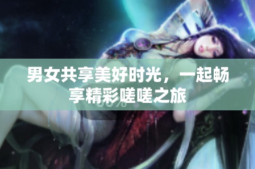 男女共享美好时光，一起畅享精彩嗟嗟之旅