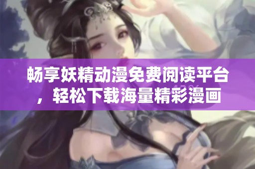 畅享妖精动漫免费阅读平台，轻松下载海量精彩漫画