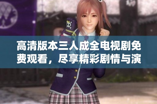 高清版本三人成全电视剧免费观看，尽享精彩剧情与演绎魅力