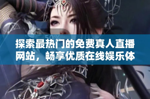 探索最热门的免费真人直播网站，畅享优质在线娱乐体验