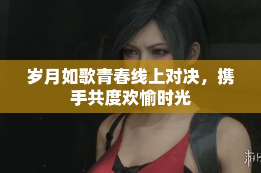 岁月如歌青春线上对决，携手共度欢愉时光