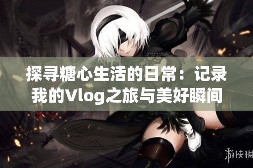 探寻糖心生活的日常：记录我的Vlog之旅与美好瞬间
