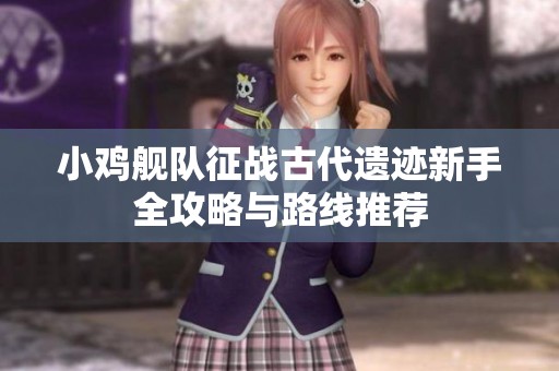 小鸡舰队征战古代遗迹新手全攻略与路线推荐