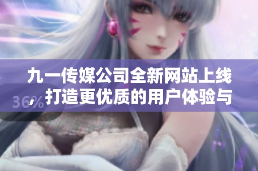九一传媒公司全新网站上线，打造更优质的用户体验与服务平台