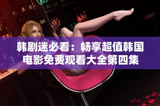 韩剧迷必看：畅享超值韩国电影免费观看大全第四集