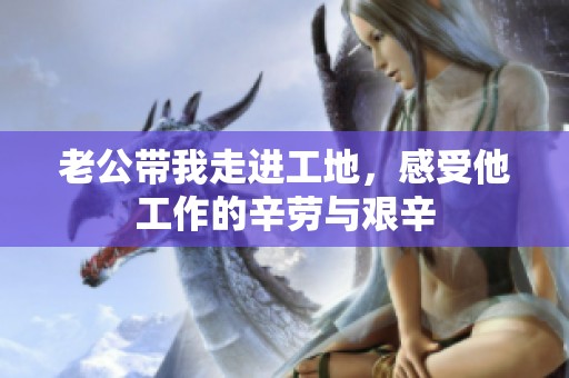 老公带我走进工地，感受他工作的辛劳与艰辛