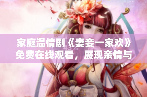 家庭温情剧《妻妾一家欢》免费在线观看，展现亲情与爱情的纠葛