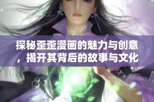 探秘歪歪漫画的魅力与创意，揭开其背后的故事与文化影响