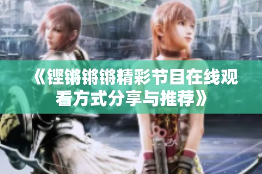 《铿锵锵锵精彩节目在线观看方式分享与推荐》