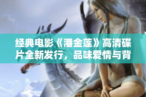 经典电影《潘金莲》高清碟片全新发行，品味爱情与背叛的故事