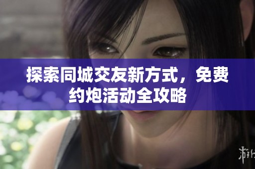 探索同城交友新方式，免费约炮活动全攻略