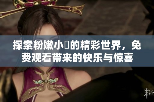 探索粉嫩小泬的精彩世界，免费观看带来的快乐与惊喜