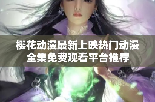 樱花动漫最新上映热门动漫全集免费观看平台推荐