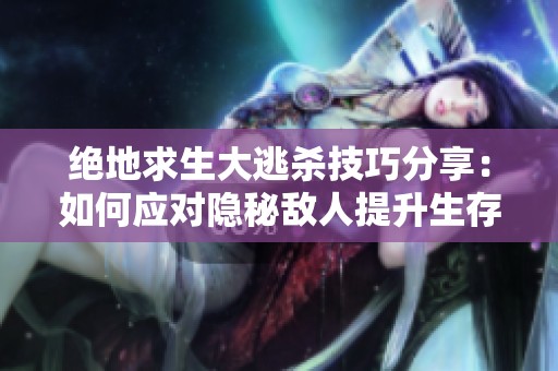绝地求生大逃杀技巧分享：如何应对隐秘敌人提升生存率