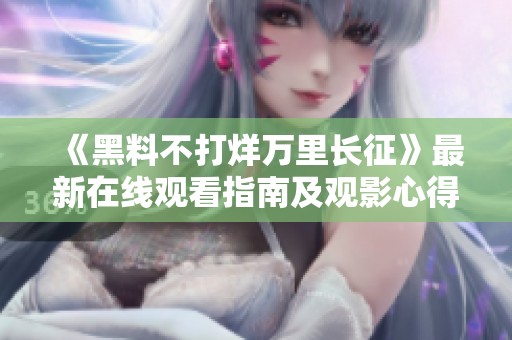 《黑料不打烊万里长征》最新在线观看指南及观影心得分享