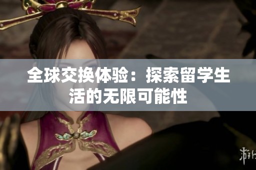 全球交换体验：探索留学生活的无限可能性