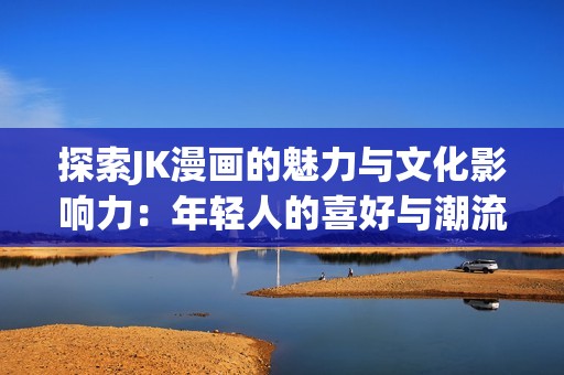 探索JK漫画的魅力与文化影响力：年轻人的喜好与潮流分析
