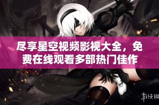 尽享星空视频影视大全，免费在线观看多部热门佳作