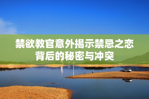禁欲教官意外揭示禁忌之恋背后的秘密与冲突