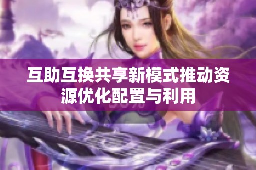 互助互换共享新模式推动资源优化配置与利用