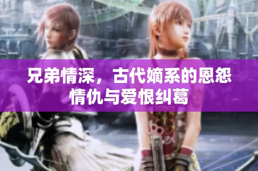 兄弟情深，古代嫡系的恩怨情仇与爱恨纠葛