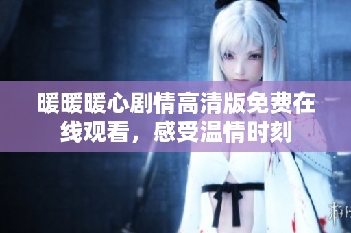 暖暖暖心剧情高清版免费在线观看，感受温情时刻