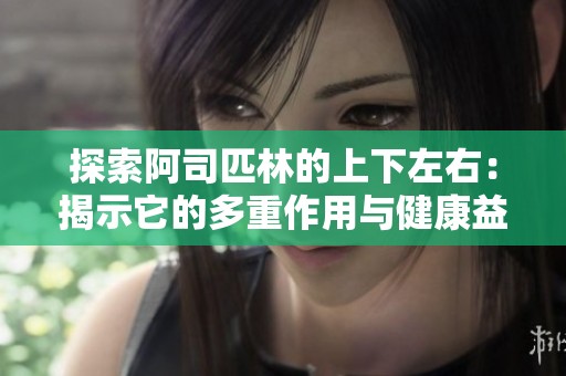 探索阿司匹林的上下左右：揭示它的多重作用与健康益处