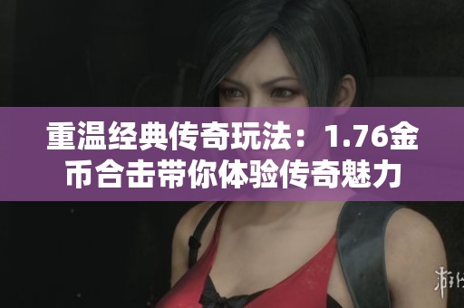 重温经典传奇玩法：1.76金币合击带你体验传奇魅力
