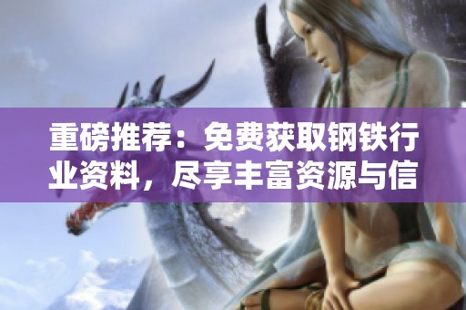 重磅推荐：免费获取钢铁行业资料，尽享丰富资源与信息