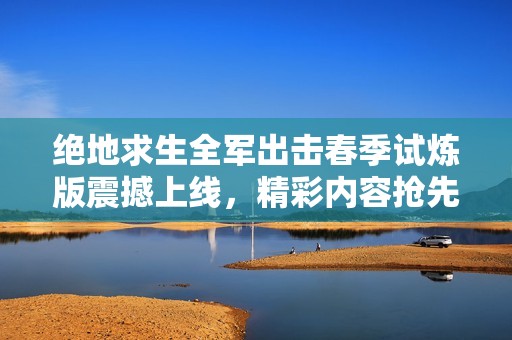 绝地求生全军出击春季试炼版震撼上线，精彩内容抢先揭秘