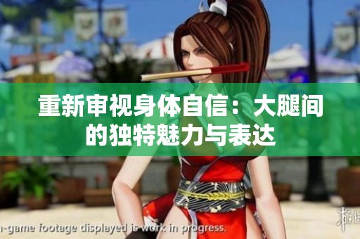 重新审视身体自信：大腿间的独特魅力与表达