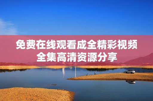 免费在线观看成全精彩视频全集高清资源分享