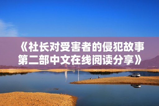 《社长对受害者的侵犯故事第二部中文在线阅读分享》