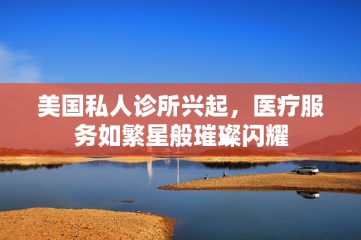 美国私人诊所兴起，医疗服务如繁星般璀璨闪耀
