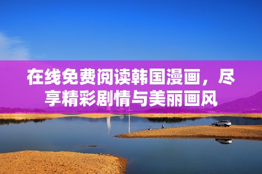 在线免费阅读韩国漫画，尽享精彩剧情与美丽画风