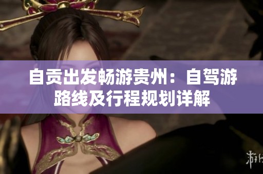 自贡出发畅游贵州：自驾游路线及行程规划详解