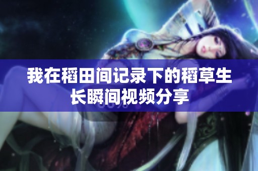 我在稻田间记录下的稻草生长瞬间视频分享