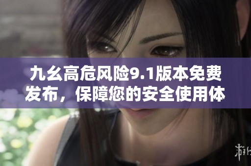九幺高危风险9.1版本免费发布，保障您的安全使用体验