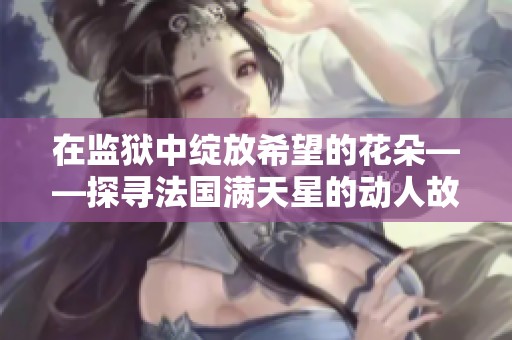 在监狱中绽放希望的花朵——探寻法国满天星的动人故事