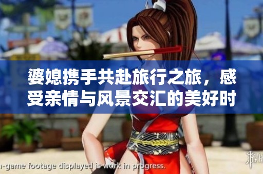 婆媳携手共赴旅行之旅，感受亲情与风景交汇的美好时光